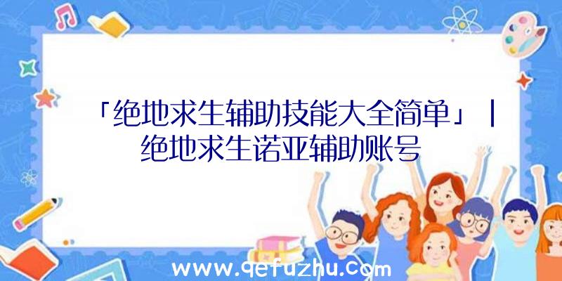 「绝地求生辅助技能大全简单」|绝地求生诺亚辅助账号